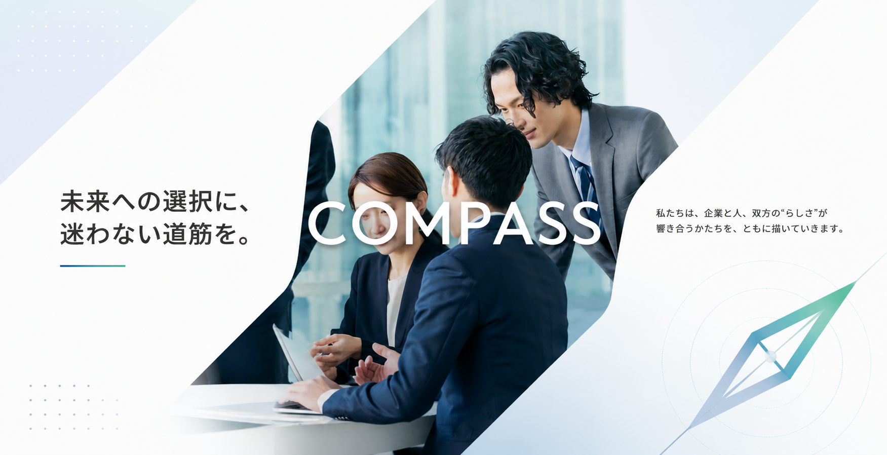 未来への選択に、迷わない道筋を。COMPASSは企業と人、双方の”らしさ”が響き合うかたちを、ともに描いていきます。